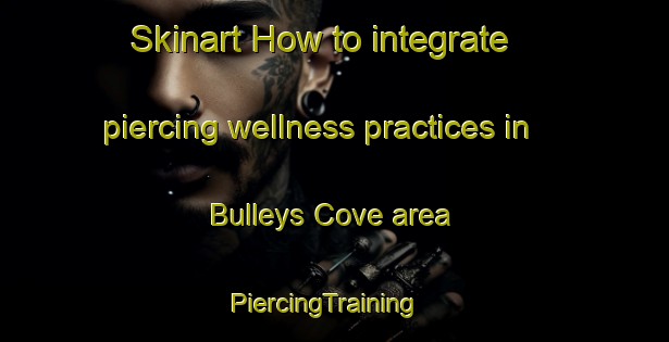 Skinart How to integrate piercing wellness practices in Bulleys Cove area | PiercingTraining | PiercingClasses | SkinartTraining-Canada