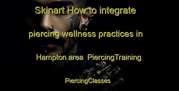 Skinart How to integrate piercing wellness practices in Hampton area | PiercingTraining | PiercingClasses | SkinartTraining-Canada