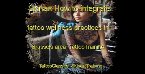 Skinart How to integrate tattoo wellness practices in Brussels area | TattooTraining | TattooClasses | SkinartTraining-Canada