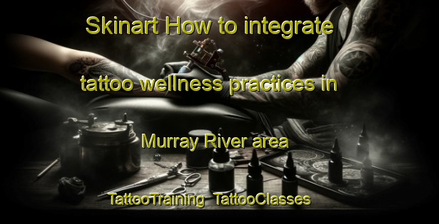 Skinart How to integrate tattoo wellness practices in Murray River area | TattooTraining | TattooClasses | SkinartTraining-Canada
