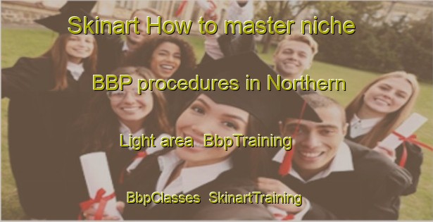 Skinart How to master niche BBP procedures in Northern Light area | BbpTraining | BbpClasses | SkinartTraining-Canada