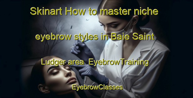 Skinart How to master niche eyebrow styles in Baie Saint Ludger area | EyebrowTraining | EyebrowClasses | SkinartTraining-Canada