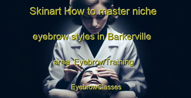 Skinart How to master niche eyebrow styles in Barkerville area | EyebrowTraining | EyebrowClasses | SkinartTraining-Canada