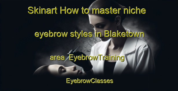 Skinart How to master niche eyebrow styles in Blaketown area | EyebrowTraining | EyebrowClasses | SkinartTraining-Canada