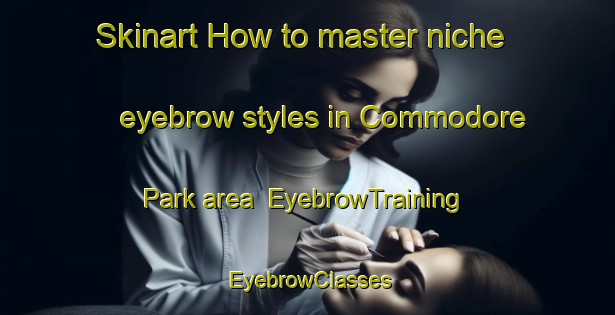 Skinart How to master niche eyebrow styles in Commodore Park area | EyebrowTraining | EyebrowClasses | SkinartTraining-Canada