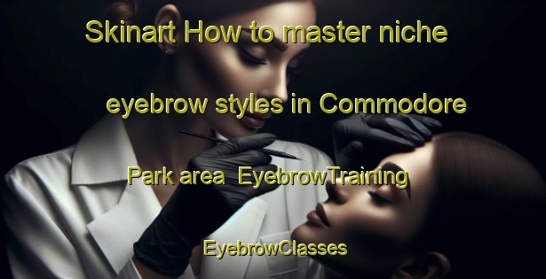 Skinart How to master niche eyebrow styles in Commodore Park area | EyebrowTraining | EyebrowClasses | SkinartTraining-Canada
