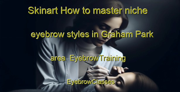 Skinart How to master niche eyebrow styles in Graham Park area | EyebrowTraining | EyebrowClasses | SkinartTraining-Canada