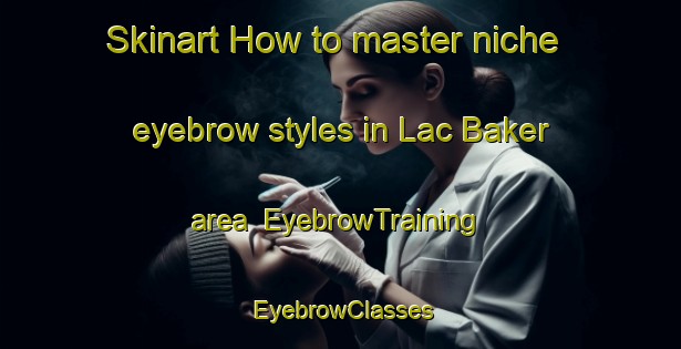 Skinart How to master niche eyebrow styles in Lac Baker area | EyebrowTraining | EyebrowClasses | SkinartTraining-Canada
