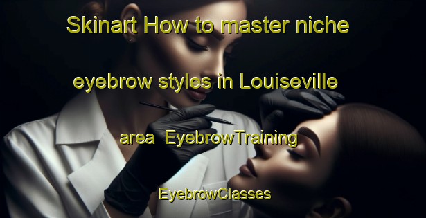 Skinart How to master niche eyebrow styles in Louiseville area | EyebrowTraining | EyebrowClasses | SkinartTraining-Canada