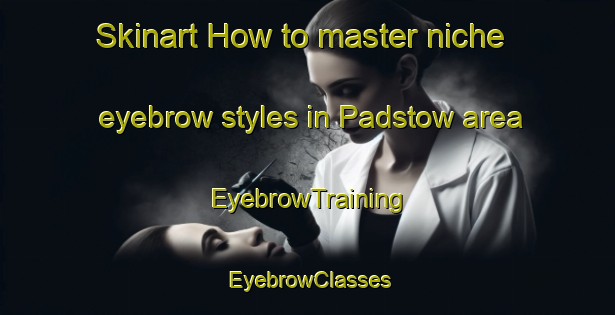 Skinart How to master niche eyebrow styles in Padstow area | EyebrowTraining | EyebrowClasses | SkinartTraining-Canada