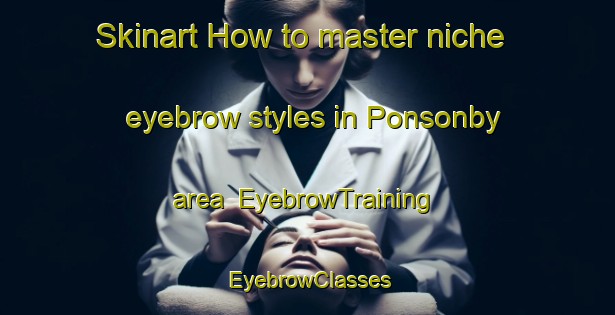 Skinart How to master niche eyebrow styles in Ponsonby area | EyebrowTraining | EyebrowClasses | SkinartTraining-Canada