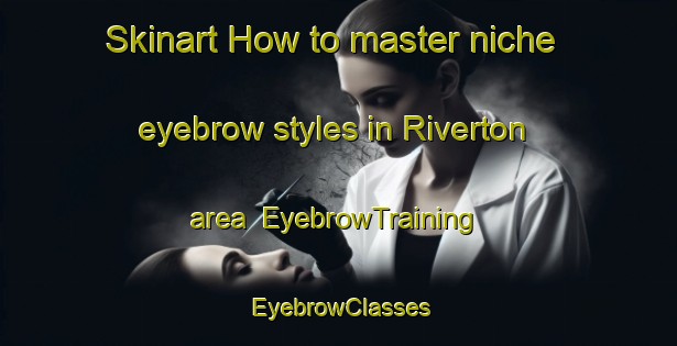 Skinart How to master niche eyebrow styles in Riverton area | EyebrowTraining | EyebrowClasses | SkinartTraining-Canada