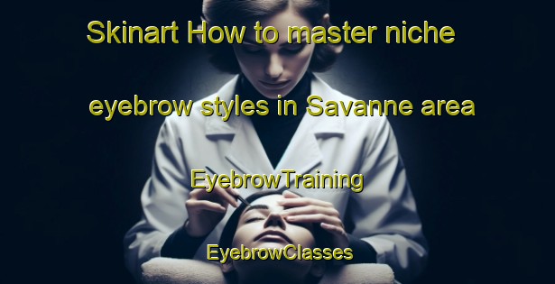 Skinart How to master niche eyebrow styles in Savanne area | EyebrowTraining | EyebrowClasses | SkinartTraining-Canada