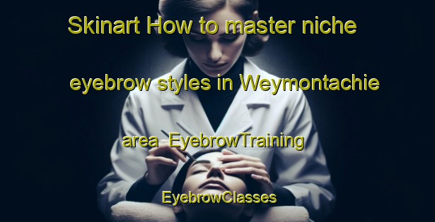 Skinart How to master niche eyebrow styles in Weymontachie area | EyebrowTraining | EyebrowClasses | SkinartTraining-Canada