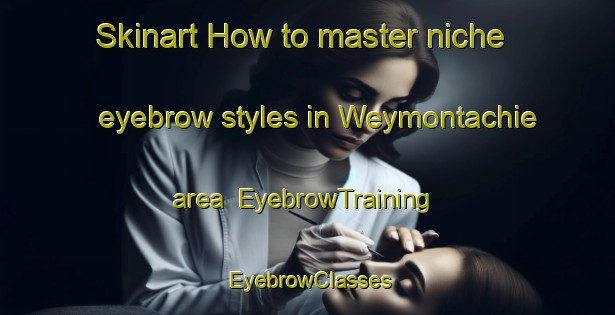 Skinart How to master niche eyebrow styles in Weymontachie area | EyebrowTraining | EyebrowClasses | SkinartTraining-Canada