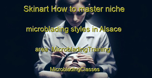 Skinart How to master niche microblading styles in Alsace area | MicrobladingTraining | MicrobladingClasses | SkinartTraining-Canada