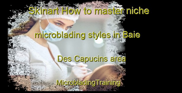 Skinart How to master niche microblading styles in Baie Des Capucins area | MicrobladingTraining | MicrobladingClasses | SkinartTraining-Canada