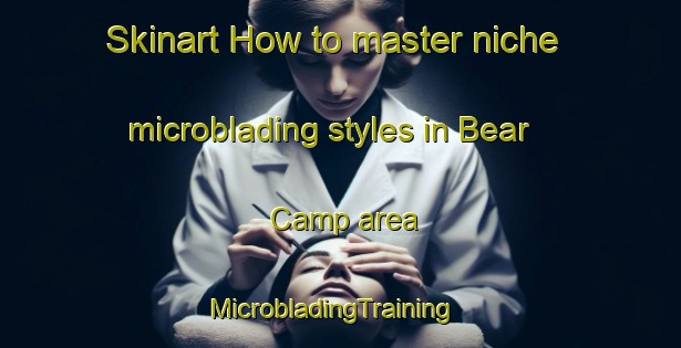 Skinart How to master niche microblading styles in Bear Camp area | MicrobladingTraining | MicrobladingClasses | SkinartTraining-Canada