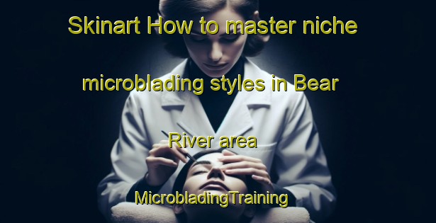 Skinart How to master niche microblading styles in Bear River area | MicrobladingTraining | MicrobladingClasses | SkinartTraining-Canada