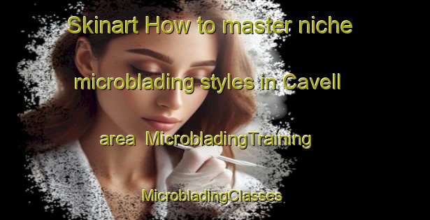Skinart How to master niche microblading styles in Cavell area | MicrobladingTraining | MicrobladingClasses | SkinartTraining-Canada