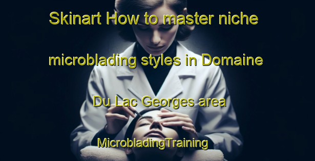 Skinart How to master niche microblading styles in Domaine Du Lac Georges area | MicrobladingTraining | MicrobladingClasses | SkinartTraining-Canada