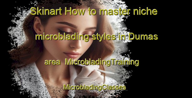 Skinart How to master niche microblading styles in Dumas area | MicrobladingTraining | MicrobladingClasses | SkinartTraining-Canada