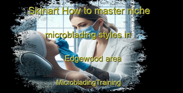 Skinart How to master niche microblading styles in Edgewood area | MicrobladingTraining | MicrobladingClasses | SkinartTraining-Canada
