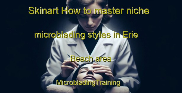 Skinart How to master niche microblading styles in Erie Beach area | MicrobladingTraining | MicrobladingClasses | SkinartTraining-Canada