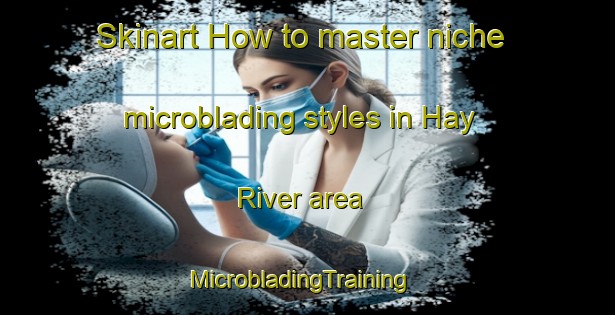 Skinart How to master niche microblading styles in Hay River area | MicrobladingTraining | MicrobladingClasses | SkinartTraining-Canada