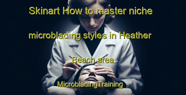 Skinart How to master niche microblading styles in Heather Beach area | MicrobladingTraining | MicrobladingClasses | SkinartTraining-Canada
