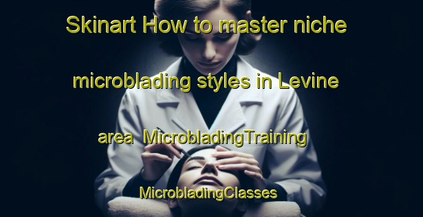 Skinart How to master niche microblading styles in Levine area | MicrobladingTraining | MicrobladingClasses | SkinartTraining-Canada