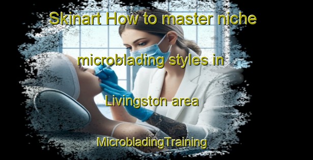 Skinart How to master niche microblading styles in Livingston area | MicrobladingTraining | MicrobladingClasses | SkinartTraining-Canada