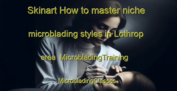 Skinart How to master niche microblading styles in Lothrop area | MicrobladingTraining | MicrobladingClasses | SkinartTraining-Canada