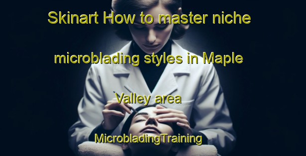 Skinart How to master niche microblading styles in Maple Valley area | MicrobladingTraining | MicrobladingClasses | SkinartTraining-Canada