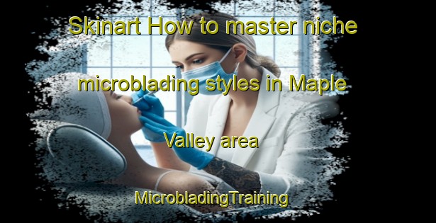 Skinart How to master niche microblading styles in Maple Valley area | MicrobladingTraining | MicrobladingClasses | SkinartTraining-Canada