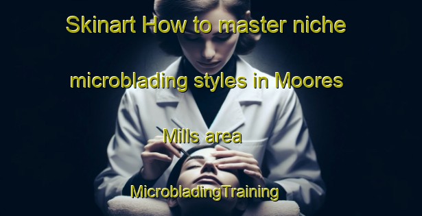 Skinart How to master niche microblading styles in Moores Mills area | MicrobladingTraining | MicrobladingClasses | SkinartTraining-Canada