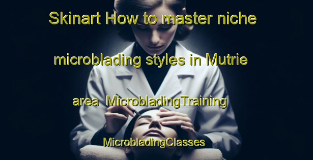 Skinart How to master niche microblading styles in Mutrie area | MicrobladingTraining | MicrobladingClasses | SkinartTraining-Canada