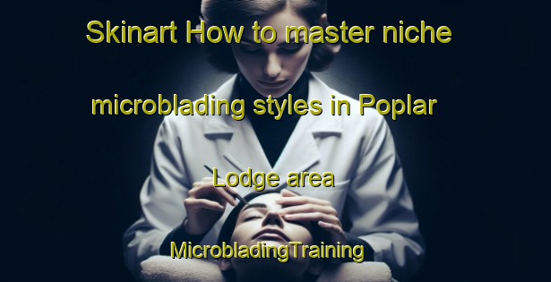 Skinart How to master niche microblading styles in Poplar Lodge area | MicrobladingTraining | MicrobladingClasses | SkinartTraining-Canada