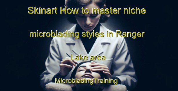 Skinart How to master niche microblading styles in Ranger Lake area | MicrobladingTraining | MicrobladingClasses | SkinartTraining-Canada