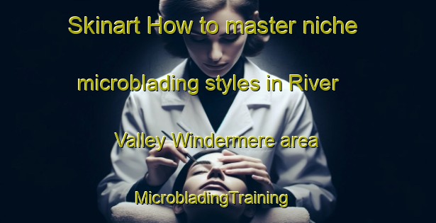 Skinart How to master niche microblading styles in River Valley Windermere area | MicrobladingTraining | MicrobladingClasses | SkinartTraining-Canada