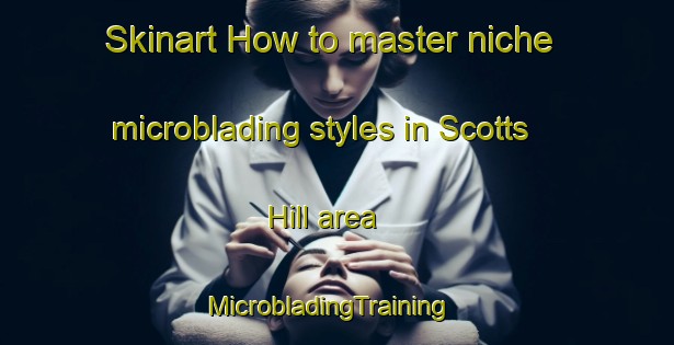 Skinart How to master niche microblading styles in Scotts Hill area | MicrobladingTraining | MicrobladingClasses | SkinartTraining-Canada
