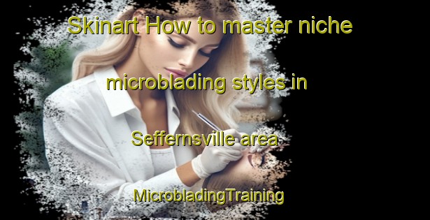 Skinart How to master niche microblading styles in Seffernsville area | MicrobladingTraining | MicrobladingClasses | SkinartTraining-Canada