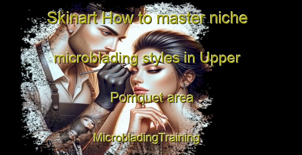 Skinart How to master niche microblading styles in Upper Pomquet area | MicrobladingTraining | MicrobladingClasses | SkinartTraining-Canada