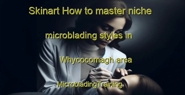 Skinart How to master niche microblading styles in Whycocomagh area | MicrobladingTraining | MicrobladingClasses | SkinartTraining-Canada