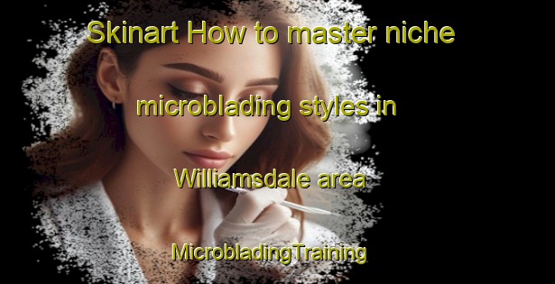 Skinart How to master niche microblading styles in Williamsdale area | MicrobladingTraining | MicrobladingClasses | SkinartTraining-Canada