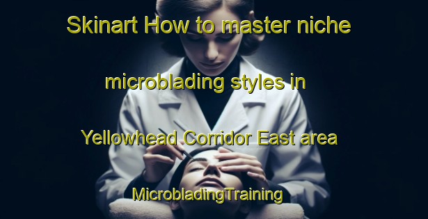 Skinart How to master niche microblading styles in Yellowhead Corridor East area | MicrobladingTraining | MicrobladingClasses | SkinartTraining-Canada