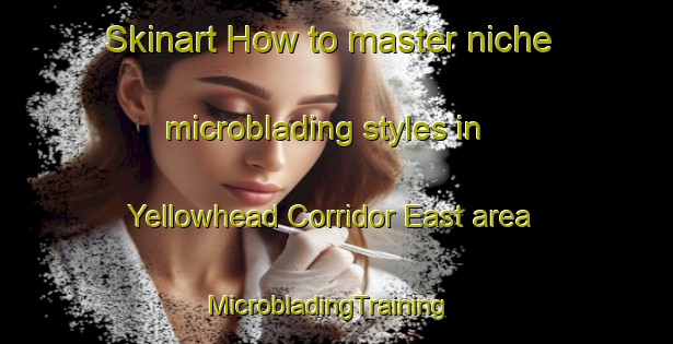 Skinart How to master niche microblading styles in Yellowhead Corridor East area | MicrobladingTraining | MicrobladingClasses | SkinartTraining-Canada