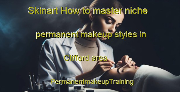 Skinart How to master niche permanent makeup styles in Clifford area | PermanentmakeupTraining | PermanentmakeupClasses | SkinartTraining-Canada