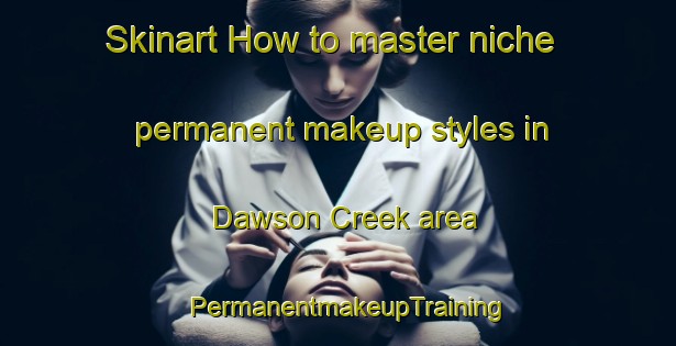 Skinart How to master niche permanent makeup styles in Dawson Creek area | PermanentmakeupTraining | PermanentmakeupClasses | SkinartTraining-Canada