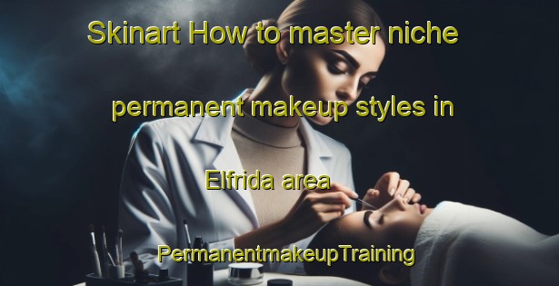 Skinart How to master niche permanent makeup styles in Elfrida area | PermanentmakeupTraining | PermanentmakeupClasses | SkinartTraining-Canada